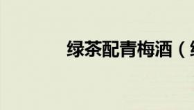 绿茶配青梅酒（绿茶配青梅）