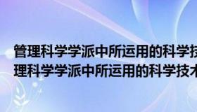 管理科学学派中所运用的科学技术方法来源于哪个学派（管理科学学派中所运用的科学技术方法来源于）