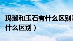 玛瑙和玉石有什么区别哪个好（玛瑙和玉石有什么区别）