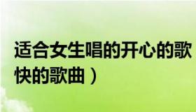 适合女生唱的开心的歌（求适合女生演唱的欢快的歌曲）