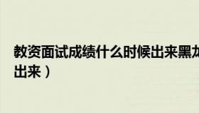 教资面试成绩什么时候出来黑龙江（教资面试成绩什么时候出来）