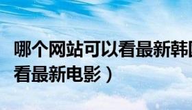 哪个网站可以看最新韩国电影（哪个网站可以看最新电影）