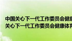中国关心下一代工作委员会健康体育发展中心含金量（中国关心下一代工作委员会健康体育发展中心）