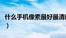 什么手机像素最好最清晰（什么手机像素最好）