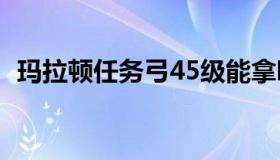 玛拉顿任务弓45级能拿吗（玛拉顿任务弓）