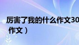 厉害了我的什么作文300字（厉害了我的什么 作文）