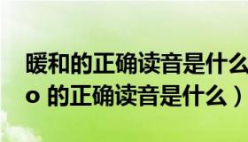 暖和的正确读音是什么?（ldquo 暖和 rdquo 的正确读音是什么）