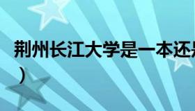 荆州长江大学是一本还是二本（荆州长江大学）
