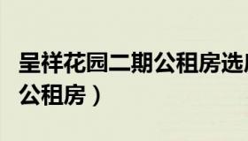 呈祥花园二期公租房选房结果（呈祥花园二期公租房）