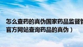 怎么查药的真伪国家药品监督管理局（怎样在国家药监局的官方网站查询药品的真伪）