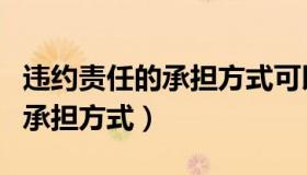 违约责任的承担方式可以并用吗（违约责任的承担方式）