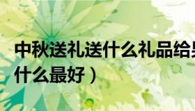 中秋送礼送什么礼品给男方父母（中秋送礼送什么最好）
