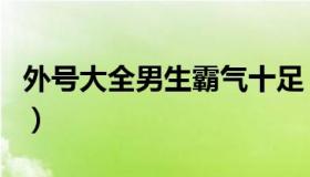 外号大全男生霸气十足（外号大全男生好听的）