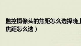 监控摄像头的焦距怎么选择晚上看的清楚吗（监控摄像头的焦距怎么选）