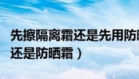 先擦隔离霜还是先用防晒喷雾好（先擦隔离霜还是防晒霜）