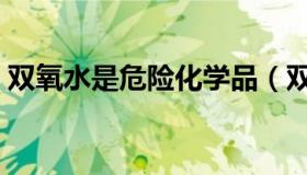 双氧水是危险化学品（双氧水是危险化学品）