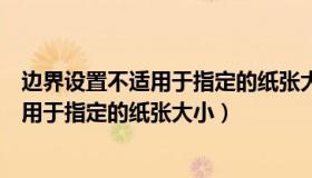 边界设置不适用于指定的纸张大小什么意思（边界设置不适用于指定的纸张大小）