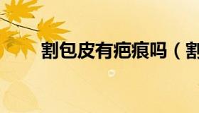 割包皮有疤痕吗（割包皮有什么用）