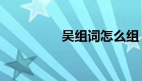 吴组词怎么组（吴组词）