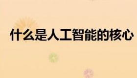 什么是人工智能的核心（什么是人工智能）