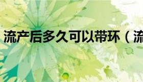 流产后多久可以带环（流产后多久可以同房）