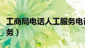工商局电话人工服务电话（工商局电话人工服务）