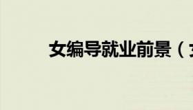 女编导就业前景（女编导的实践）