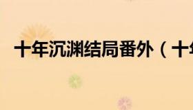 十年沉渊结局番外（十年沉渊结局是什么）
