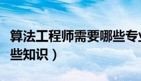算法工程师需要哪些专业（算法工程师需要哪些知识）