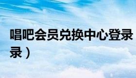 唱吧会员兑换中心登录（唱吧会员兑换中心登录）