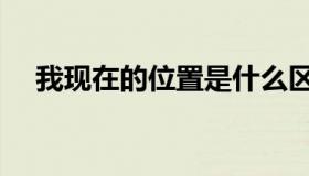 我现在的位置是什么区（我现在的位置）