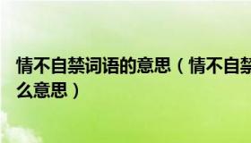 情不自禁词语的意思（情不自禁的 ldquo 禁 rdquo 字是什么意思）