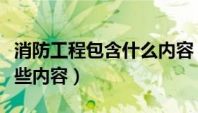 消防工程包含什么内容（消防工程施工包含哪些内容）