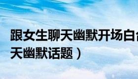 跟女生聊天幽默开场白台词大全集（跟女生聊天幽默话题）