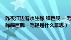 昨夜江边春水生艨 艟巨舰 一毛轻的意思（昨夜江边春水生 艨艟巨舰一毛轻是什么意思）