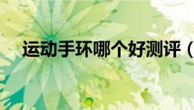 运动手环哪个好测评（运动手环哪个好）