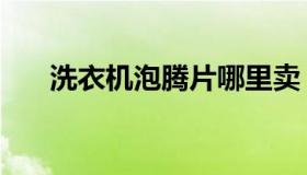 洗衣机泡腾片哪里卖（洗衣机泡腾片）