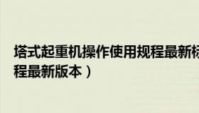 塔式起重机操作使用规程最新标准（塔式起重机操作使用规程最新版本）