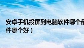 安卓手机投屏到电脑软件哪个最好（安卓手机投屏到电脑软件哪个好）