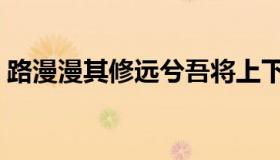 路漫漫其修远兮吾将上下而求索（路漫漫其）