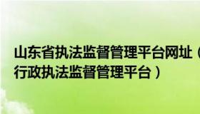 山东省执法监督管理平台网址（山东省人民政府法制办公室行政执法监督管理平台）
