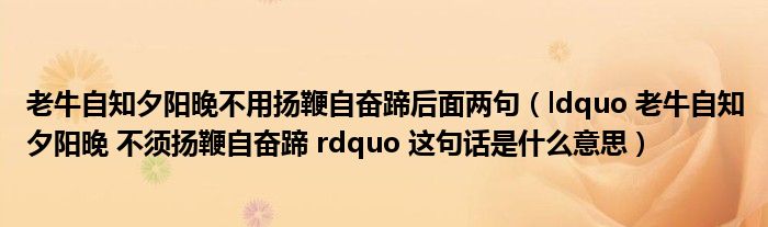 老牛自知夕阳晚不用扬鞭自奋蹄后面两句（ldquo 老牛自知夕阳晚 不须扬鞭自奋蹄 rdquo 这句话是什么意思）