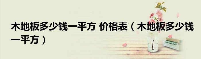 家用木地板多少钱一平方|木地板多少钱一平方 价格表（木地板多少钱一平方）