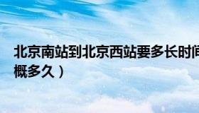 北京南站到北京西站要多长时间（从北京南站到北京西站大概多久）