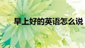早上好的英语怎么说（早上好的英语）