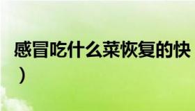 感冒吃什么菜恢复的快（感冒吃什么菜比较好）