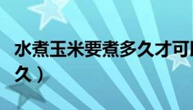 水煮玉米要煮多久才可以吃（水煮玉米要煮多久）