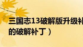 三国志13破解版升级补丁（求一个三国志13的破解补丁）