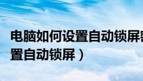电脑如何设置自动锁屏密码时间（电脑如何设置自动锁屏）