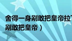 舍得一身剐敢把皇帝拉下马的是谁（舍得一身剐敢把皇帝）